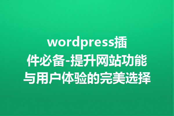 wordpress插件必备-提升网站功能与用户体验的完美选择