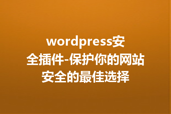 wordpress安全插件-保护你的网站安全的最佳选择