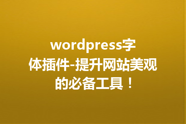 wordpress字体插件-提升网站美观的必备工具!