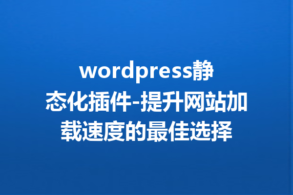 wordpress静态化插件-提升网站加载速度的最佳选择
