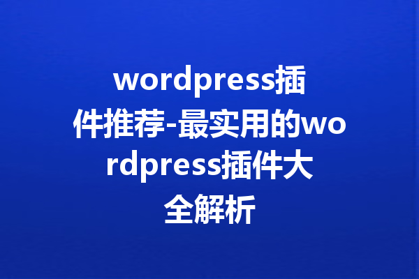 wordpress插件推荐-最实用的wordpress插件大全解析