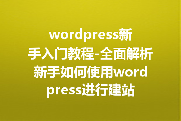 wordpress新手入门教程-全面解析新手如何使用wordpress进行建站