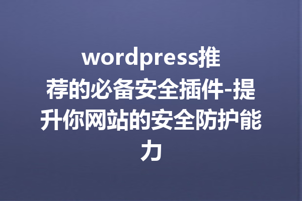 wordpress推荐的必备安全插件-提升你网站的安全防护能力