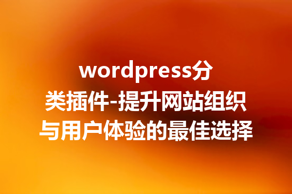 wordpress分类插件-提升网站组织与用户体验的最佳选择