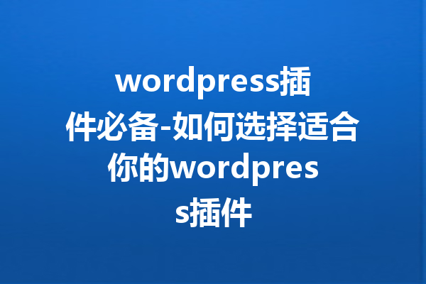 wordpress插件必备-如何选择适合你的wordpress插件