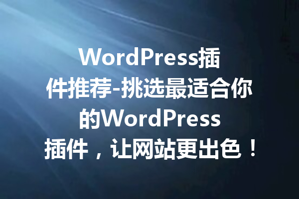 WordPress插件推荐-挑选最适合你的WordPress插件，让网站更出色！