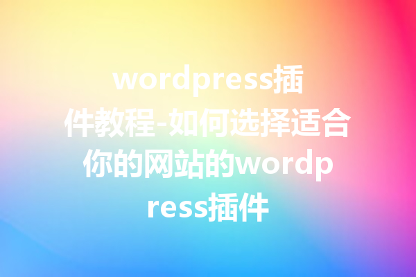 wordpress插件教程-如何选择适合你的网站的wordpress插件