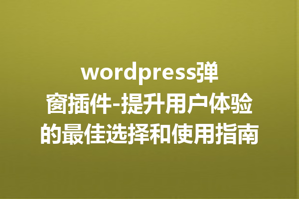 wordpress弹窗插件-提升用户体验的最佳选择和使用指南