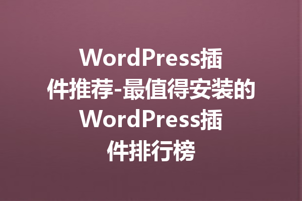 WordPress插件推荐-最值得安装的WordPress插件排行榜