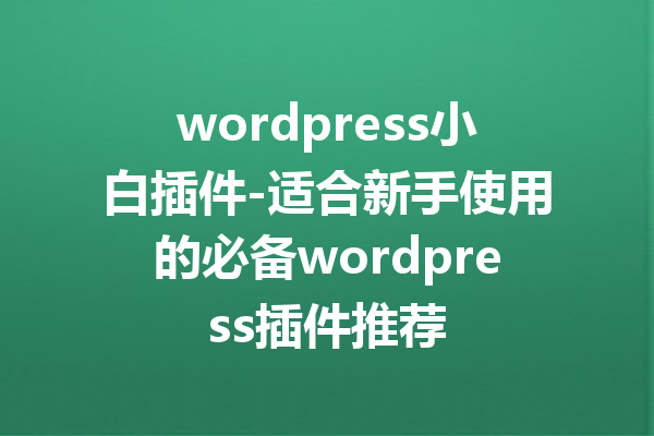 wordpress小白插件-适合新手使用的必备wordpress插件推荐
