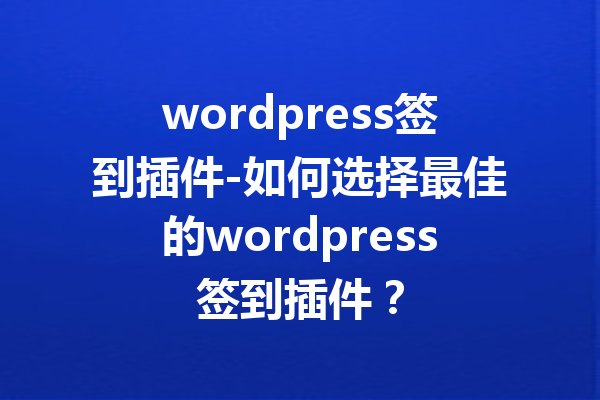 wordpress签到插件-如何选择最佳的wordpress签到插件？