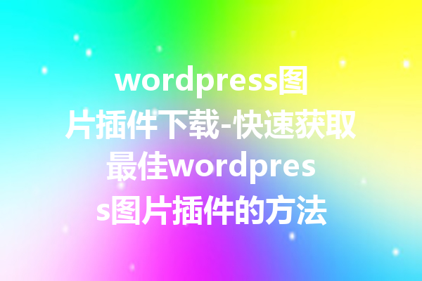 wordpress图片插件下载-快速获取最佳wordpress图片插件的方法