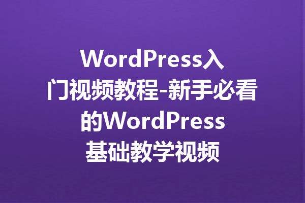 WordPress入门视频教程-新手必看的WordPress基础教学视频