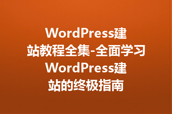WordPress建站教程全集-全面学习WordPress建站的终极指南