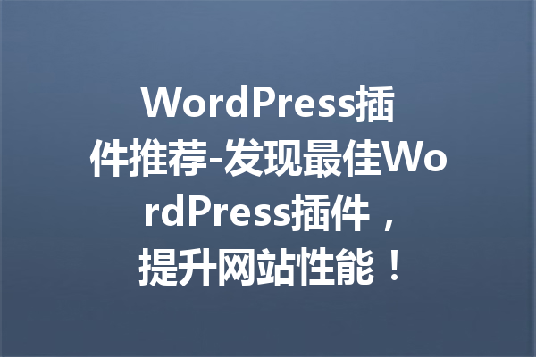 WordPress插件推荐-发现最佳WordPress插件，提升网站性能！