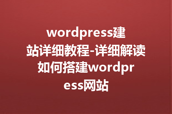 wordpress建站详细教程-详细解读如何搭建wordpress网站
