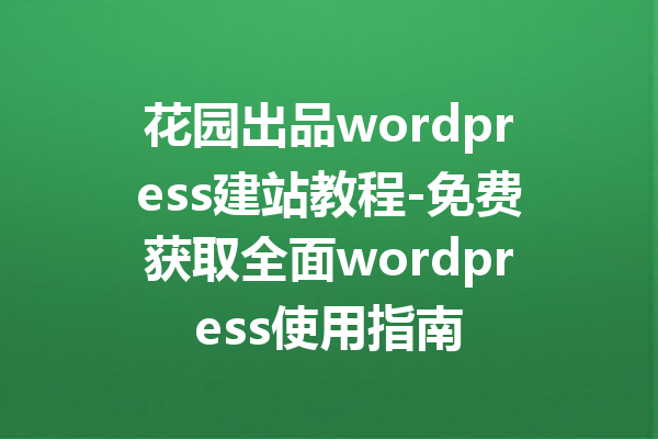 花园出品wordpress建站教程-免费获取全面wordpress使用指南