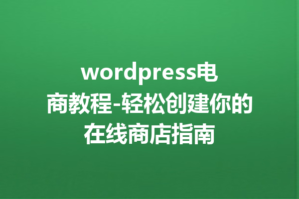 wordpress电商教程-轻松创建你的在线商店指南