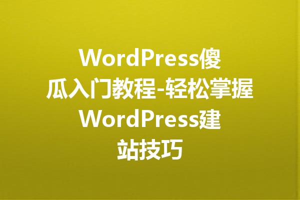 WordPress傻瓜入门教程-轻松掌握WordPress建站技巧