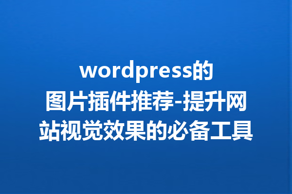wordpress的图片插件推荐-提升网站视觉效果的必备工具