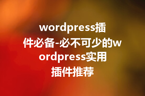 wordpress插件必备-必不可少的wordpress实用插件推荐