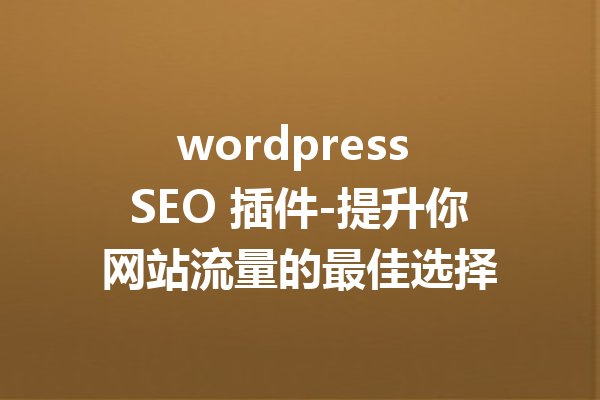wordpress SEO 插件-提升你网站流量的最佳选择