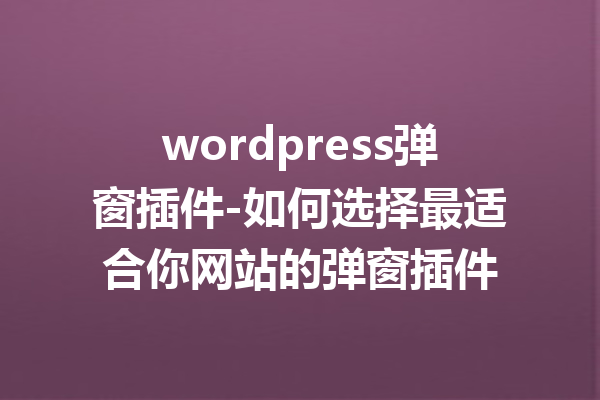 wordpress弹窗插件-如何选择最适合你网站的弹窗插件