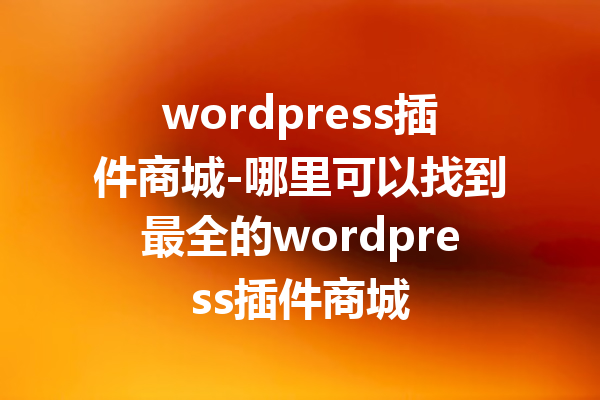 wordpress插件商城-哪里可以找到最全的wordpress插件商城