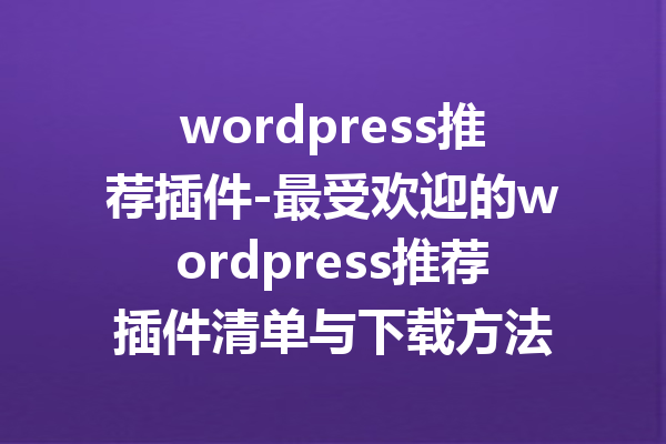 wordpress推荐插件-最受欢迎的wordpress推荐插件清单与下载方法