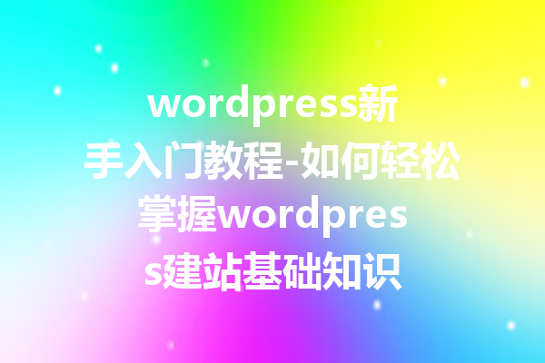 wordpress新手入门教程-如何轻松掌握wordpress建站基础知识