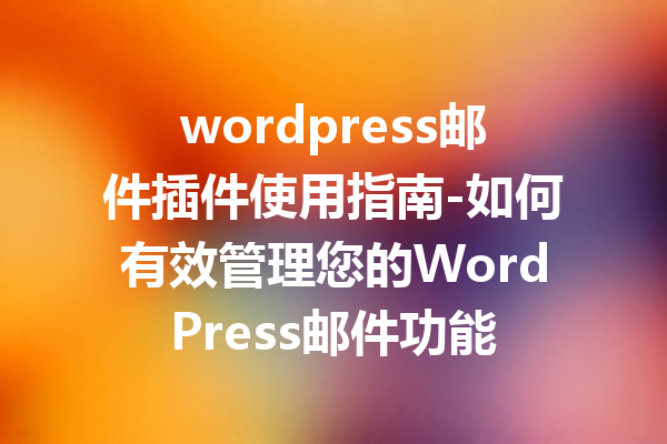 wordpress邮件插件使用指南-如何有效管理您的WordPress邮件功能
