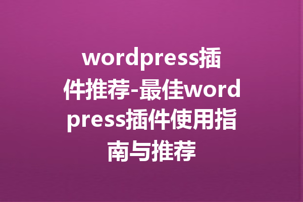 wordpress插件推荐-最佳wordpress插件使用指南与推荐