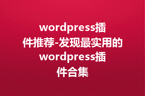 wordpress插件推荐-发现最实用的wordpress插件合集