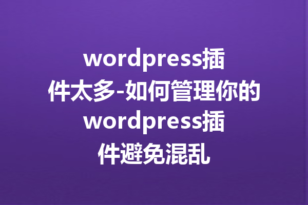 wordpress插件太多-如何管理你的wordpress插件避免混乱