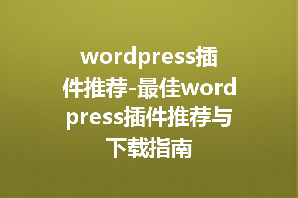 wordpress插件推荐-最佳wordpress插件推荐与下载指南
