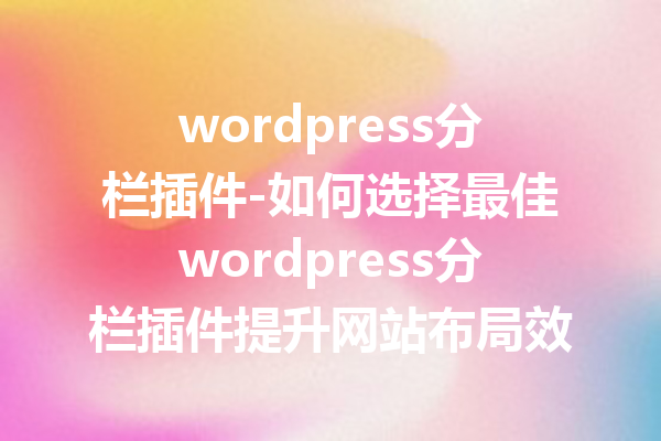 wordpress分栏插件-如何选择最佳wordpress分栏插件提升网站布局效果