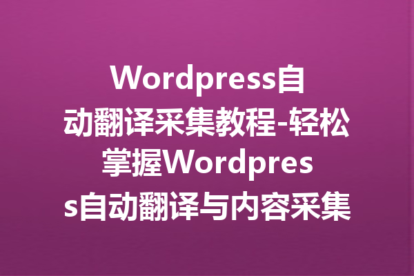 Wordpress自动翻译采集教程-轻松掌握Wordpress自动翻译与内容采集技巧