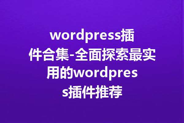 wordpress插件合集-全面探索最实用的wordpress插件推荐