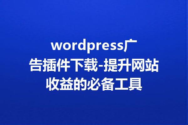 wordpress广告插件下载-提升网站收益的必备工具