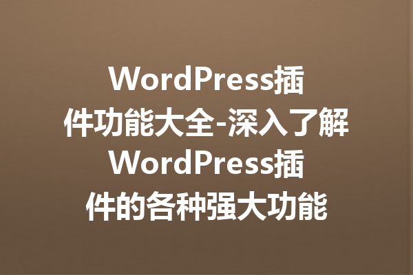 WordPress插件功能大全-深入了解WordPress插件的各种强大功能