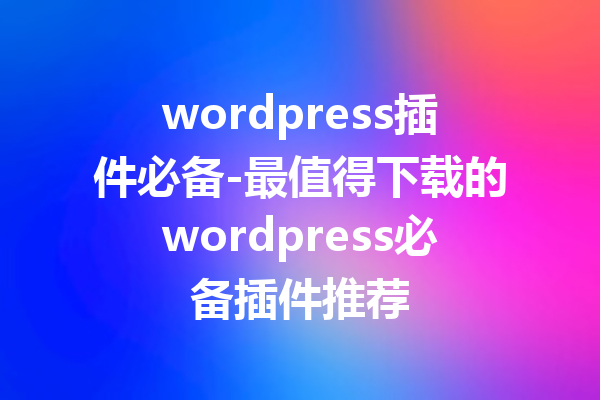 wordpress插件必备-最值得下载的wordpress必备插件推荐