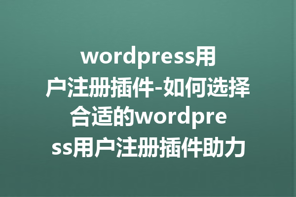 wordpress用户注册插件-如何选择合适的wordpress用户注册插件助力网站成长