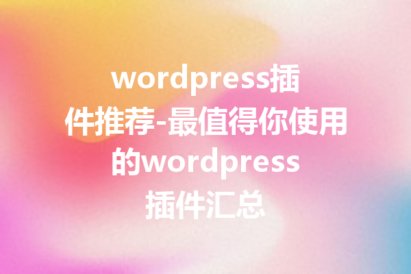 wordpress插件推荐-最值得你使用的wordpress插件汇总