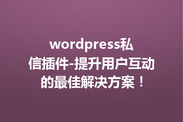 wordpress私信插件-提升用户互动的最佳解决方案！