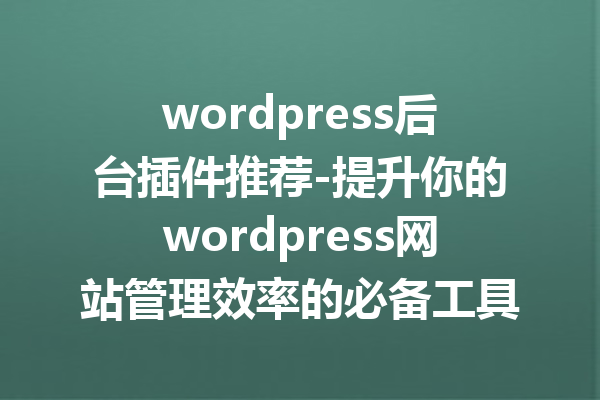 wordpress后台插件推荐-提升你的wordpress网站管理效率的必备工具