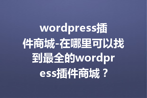 wordpress插件商城-在哪里可以找到最全的wordpress插件商城？