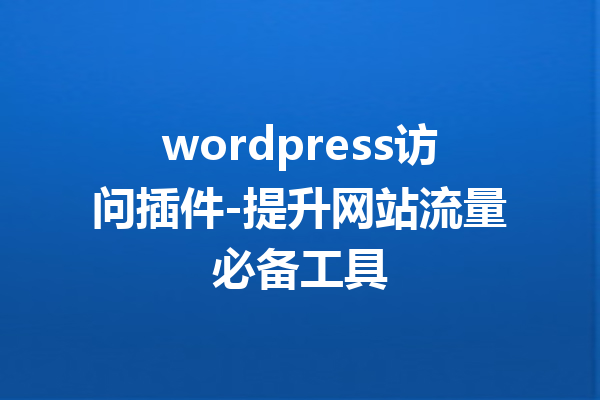 wordpress访问插件-提升网站流量必备工具