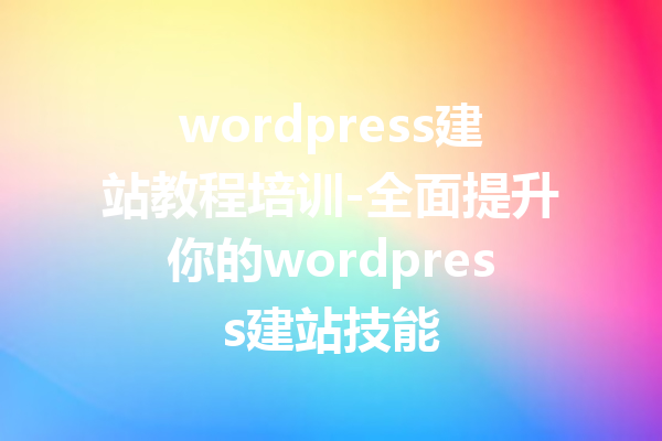 wordpress建站教程培训-全面提升你的wordpress建站技能
