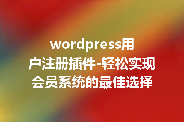 wordpress用户注册插件-轻松实现会员系统的最佳选择