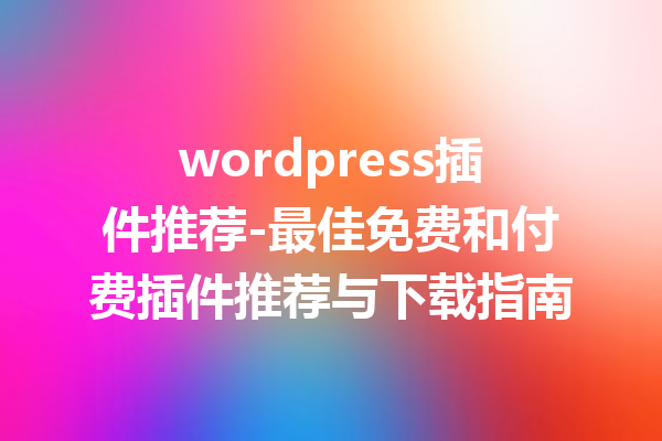 wordpress插件推荐-最佳免费和付费插件推荐与下载指南